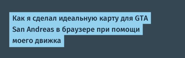 Как я сделал идеальную карту для GTA San Andreas в браузере при помощи моего движка