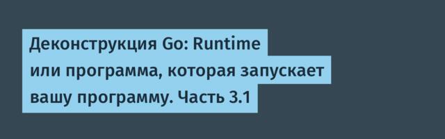 Деконструкция Go: Runtime или программа, которая запускает вашу программу. Часть 3.1