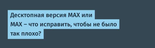 Десктопная версия MAX или МАХ — что исправить, чтобы не было так плохо?