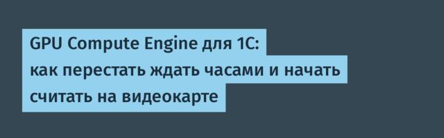 GPU Compute Engine для 1С: как перестать ждать часами и начать считать на видеокарте