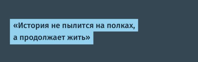 «История не пылится на полках, а продолжает жить»