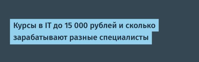 Курсы в IT до 15 000 рублей и сколько зарабатывают разные специалисты