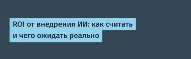ROI от внедрения ИИ: как считать и чего ожидать реально