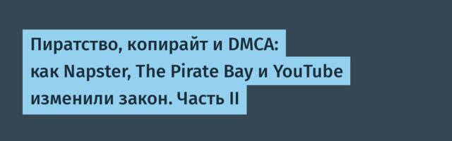 Пиратство, копирайт и DMCA: как Napster, The Pirate Bay и YouTube изменили закон. Часть II
