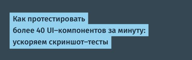 Как протестировать более 40 UI-компонентов за минуту: ускоряем скриншот-тесты