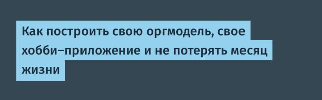 Как построить свою оргмодель, свое хобби-приложение и не потерять месяц жизни