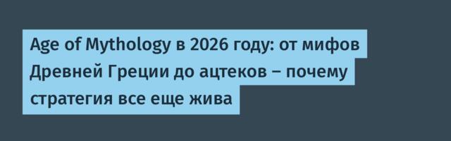 Age of Mythology в 2026 году: от мифов Древней Греции до ацтеков — почему стратегия все еще жива