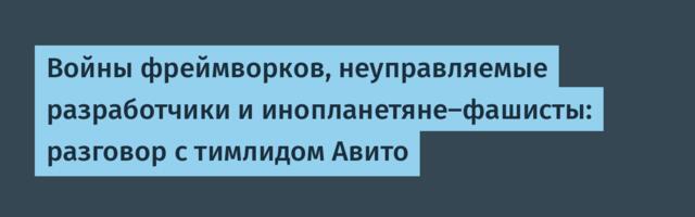 Войны фреймворков, неуправляемые разработчики и инопланетяне-фашисты: разговор с тимлидом Авито