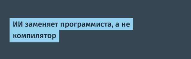 ИИ заменяет программиста, а не компилятор