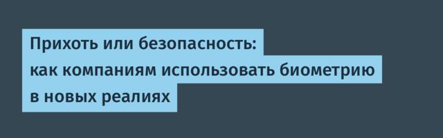 Прихоть или безопасность: как компаниям использовать биометрию в новых реалиях