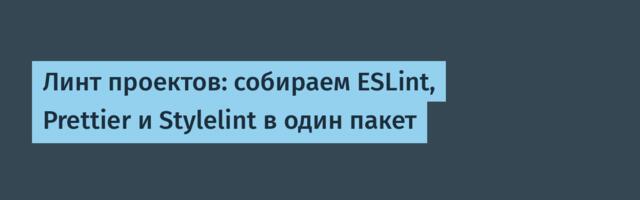 Линт проектов: собираем ESLint, Prettier и Stylelint в один пакет