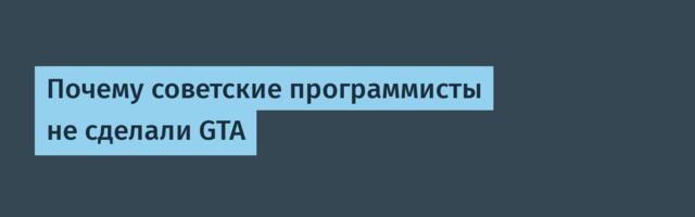 Почему советские программисты не сделали GTA