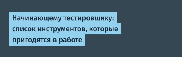 Начинающему тестировщику: список инструментов, которые пригодятся в работе