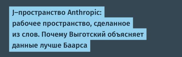 J-пространство Anthropic: рабочее пространство, сделанное из слов. Почему Выготский объясняет данные лучше Баарса