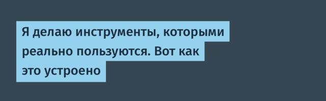 Я делаю инструменты, которыми реально пользуются. Вот как это устроено