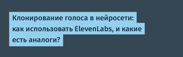 Клонирование голоса в нейросети: как использовать ElevenLabs, и какие есть аналоги?