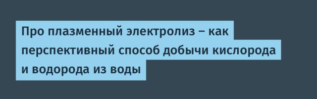 Про плазменный электролиз — как перспективный способ добычи кислорода и водорода из воды