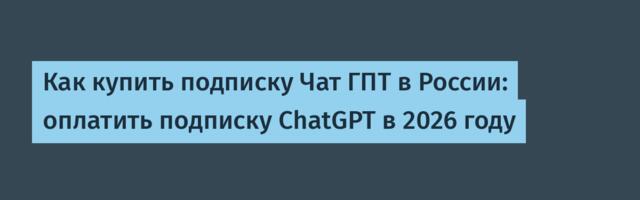 Как купить подписку Чат ГПТ в России: оплатить подписку ChatGPT в 2026 году