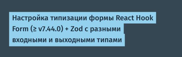 Настройка типизации формы React Hook Form (≥ v7.44.0) + Zod с разными входными и выходными типами