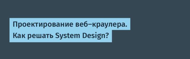 Проектирование веб-краулера. Как решать System Design?