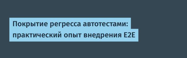 Покрытие регресса автотестами: практический опыт внедрения E2E