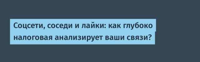 Соцсети, соседи и лайки: как глубоко налоговая анализирует ваши связи?