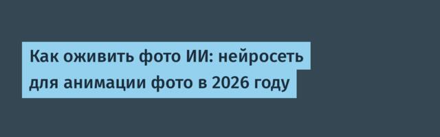 Как оживить фото ИИ: нейросеть для анимации фото в 2026 году