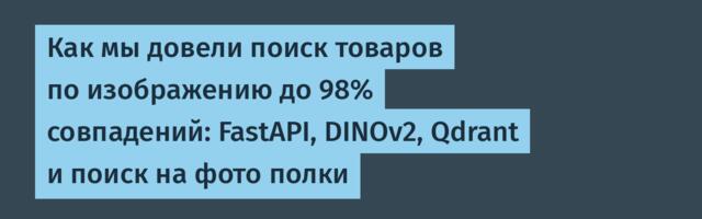 Как мы довели поиск товаров по изображению до 98% совпадений: FastAPI, DINOv2, Qdrant и поиск на фото полки