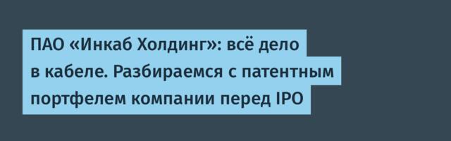 ПАО «Инкаб Холдинг»: всё дело в кабеле. Разбираемся с патентным портфелем компании перед IPO