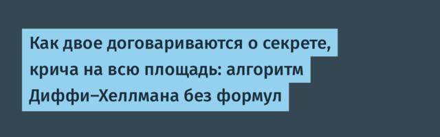 Как двое договариваются о секрете, крича на всю площадь: алгоритм Диффи-Хеллмана без формул