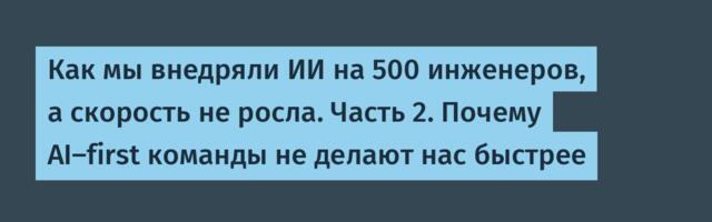 Как мы внедряли ИИ на 500 инженеров, а скорость не росла. Часть 2. Почему AI-first команды не делают нас быстрее