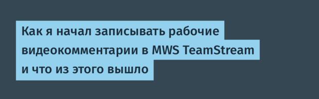 Как я начал записывать рабочие видеокомментарии в MWS TeamStream и что из этого вышло