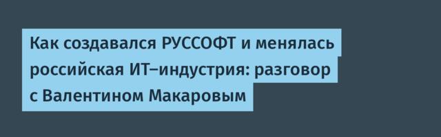 Как создавался РУССОФТ и менялась российская ИТ-индустрия: разговор с Валентином Макаровым