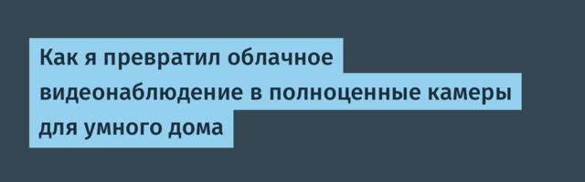 Как я превратил облачное видеонаблюдение в полноценные камеры для умного дома