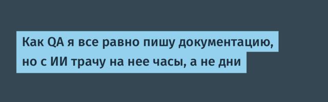 Как QA я все равно пишу документацию, но с ИИ трачу на нее часы, а не дни