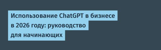 [Перевод] Использование ChatGPT в бизнесе в 2026 году: руководство для начинающих