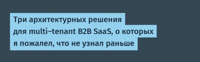 Три архитектурных решения для multi-tenant B2B SaaS, о которых я пожалел, что не узнал раньше
