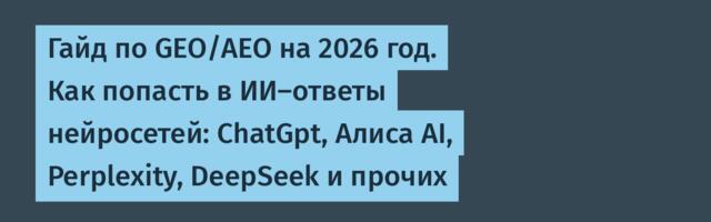 Гайд по GEO/AEO на 2026 год. Как попасть в ИИ-ответы нейросетей: ChatGpt, Алиса AI, Perplexity, DeepSeek и прочих