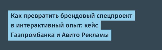 Как превратить брендовый спецпроект в интерактивный опыт: кейс Газпромбанка и Авито Рекламы