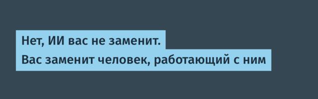 Нет, ИИ вас не заменит. Вас заменит человек, работающий с ним