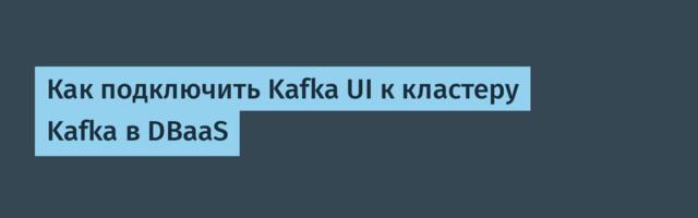 Как подключить Kafka UI к кластеру Kafka в DBaaS
