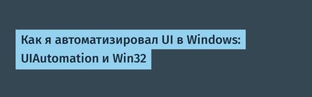 Как я автоматизировал UI в Windows: UIAutomation и Win32