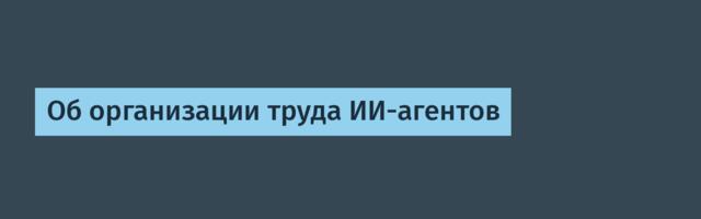 Об организации труда ИИ-агентов
