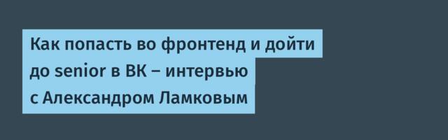 Как попасть во фронтенд и дойти до senior в ВК — интервью с Александром Ламковым