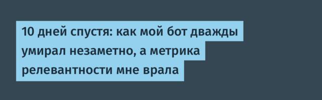 10 дней спустя: как мой бот дважды умирал незаметно, а метрика релевантности мне врала
