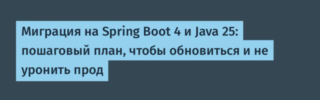 Миграция на Spring Boot 4 и Java 25: пошаговый план, чтобы обновиться и не уронить прод