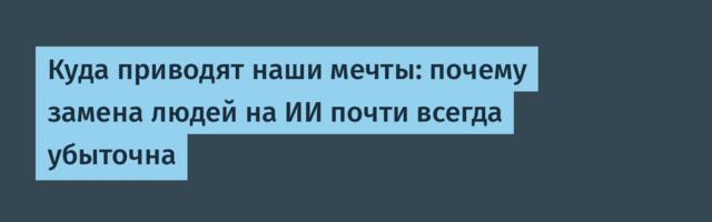 Куда приводят наши мечты: почему замена людей на ИИ почти всегда убыточна