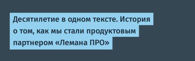 Десятилетие в одном тексте. История о том, как мы стали продуктовым партнером «Лемана ПРО»