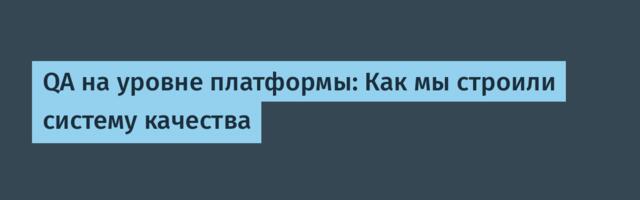 QA на уровне платформы: Как мы строили систему качества