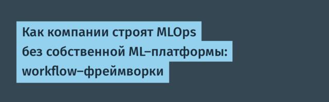 Как компании строят MLOps без собственной ML-платформы: workflow-фреймворки